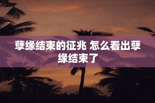 孽缘结束的征兆 怎么看出孽缘结束了