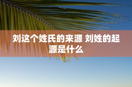 刘这个姓氏的来源 刘姓的起源是什么