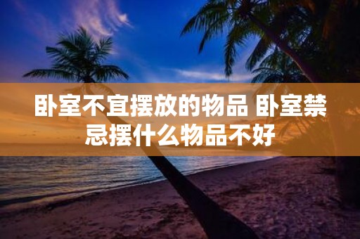 卧室不宜摆放的物品 卧室禁忌摆什么物品不好