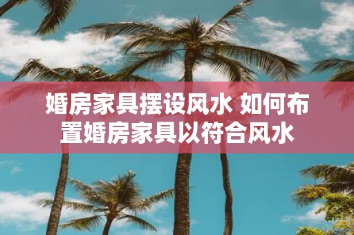 婚房家具摆设风水 如何布置婚房家具以符合风水