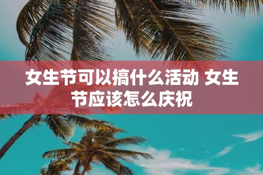 女生节可以搞什么活动 女生节应该怎么庆祝