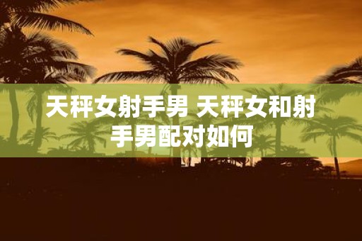 天秤女射手男 天秤女和射手男配对如何