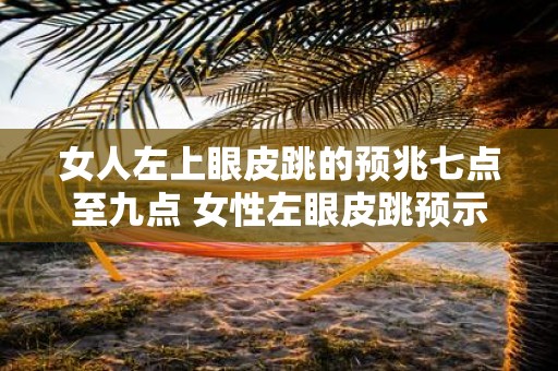 女人左上眼皮跳的预兆七点至九点 女性左眼皮跳预示什么