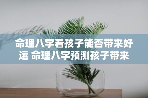 命理八字看孩子能否带来好运 命理八字预测孩子带来好运吗