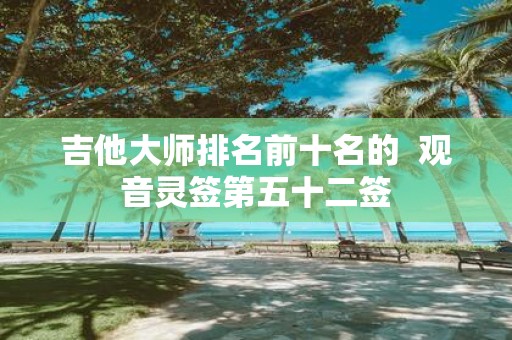 吉他大师排名前十名的 观音灵签第五十二签