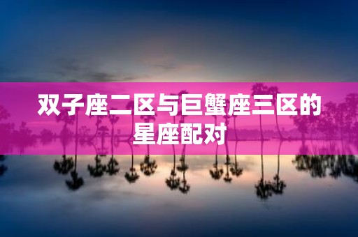 双子座二区与巨蟹座三区的星座配对