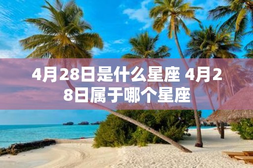 4月28日是什么星座 4月28日属于哪个星座