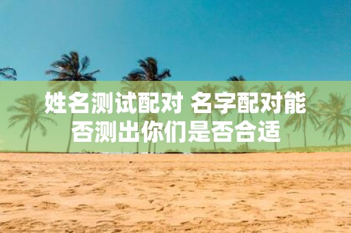 姓名测试配对 名字配对能否测出你们是否合适