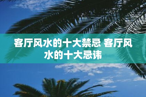 客厅风水的十大禁忌 客厅风水的十大忌讳