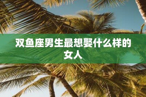 双鱼座男生最想娶什么样的女人