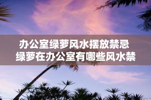 办公室绿萝风水摆放禁忌 绿萝在办公室有哪些风水禁忌