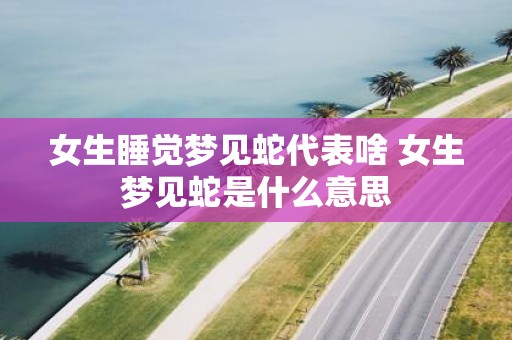 女生睡觉梦见蛇代表啥 女生梦见蛇是什么意思