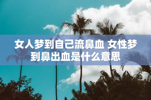 女人梦到自己流鼻血 女性梦到鼻出血是什么意思