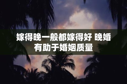 嫁得晚一般都嫁得好 晚婚有助于婚姻质量