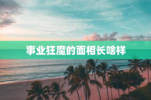 事业狂魔的面相长啥样