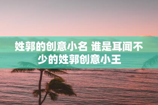 姓郭的创意小名 谁是耳闻不少的姓郭创意小王