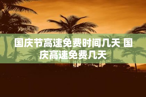 国庆节高速免费时间几天 国庆高速免费几天