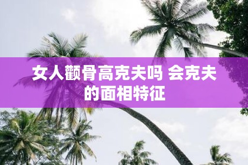 女人颧骨高克夫吗 会克夫的面相特征