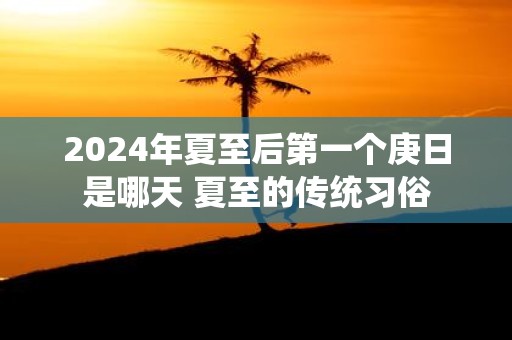 2025年夏至后第一个庚日是哪天 夏至的传统习俗