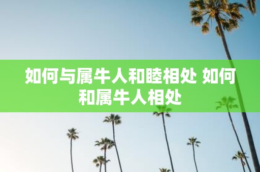 如何与属牛人和睦相处 如何和属牛人相处