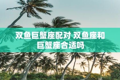 双鱼巨蟹座配对 双鱼座和巨蟹座合适吗