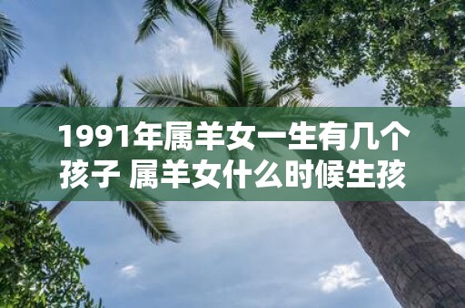 1991年属羊女一生有几个孩子 属羊女什么时候生孩子最好