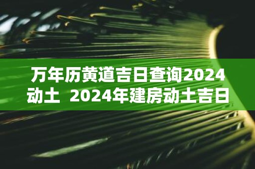 万年历黄道吉日查询2025动土 2025年建房动土吉日