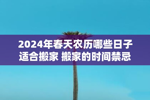 2025年春天农历哪些日子适合搬家 搬家的时间禁忌