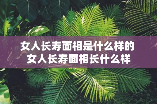 女人长寿面相是什么样的 女人长寿面相长什么样