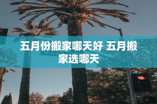 五月份搬家哪天好 五月搬家选哪天