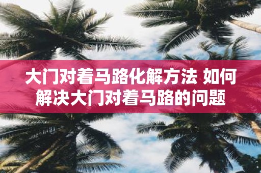 大门对着马路化解方法 如何解决大门对着马路的问题