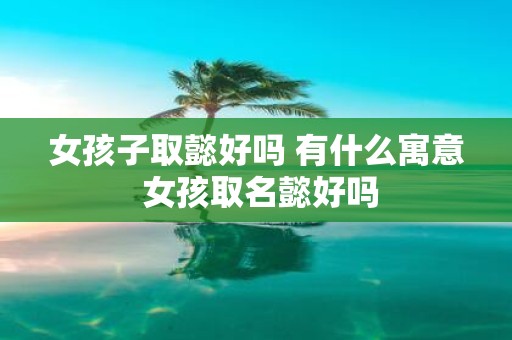 女孩子取懿好吗 有什么寓意 女孩取名懿好吗