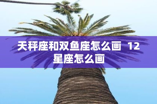 天秤座和双鱼座怎么画 12星座怎么画