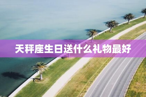 天秤座生日送什么礼物最好