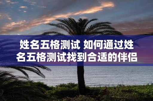 姓名五格测试 如何通过姓名五格测试找到合适的伴侣