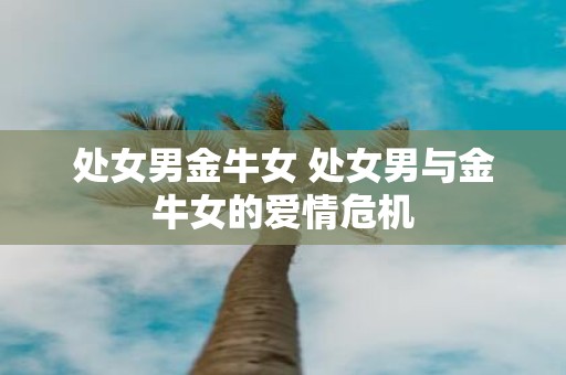 处女男金牛女 处女男与金牛女的爱情危机