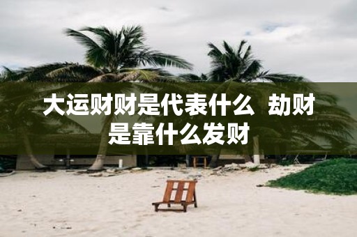 大运财财是代表什么 劫财是靠什么发财