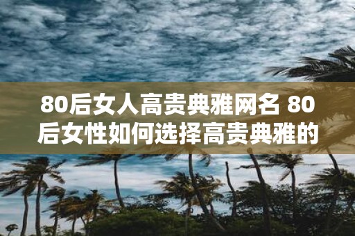 80后女人高贵典雅网名 80后女性如何选择高贵典雅的网名