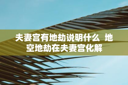 夫妻宫有地劫说明什么 地空地劫在夫妻宫化解