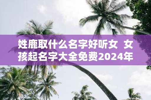 姓鹿取什么名字好听女 女孩起名字大全免费2025年属兔