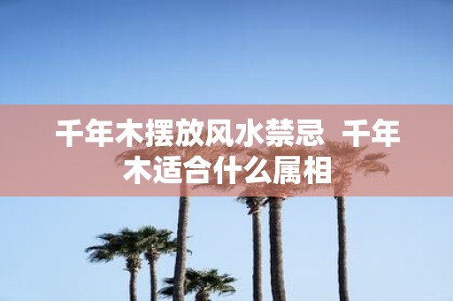 千年木摆放风水禁忌 千年木适合什么属相