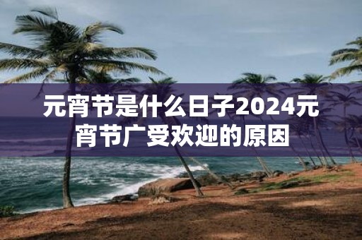 元宵节是什么日子2025元宵节广受欢迎的原因