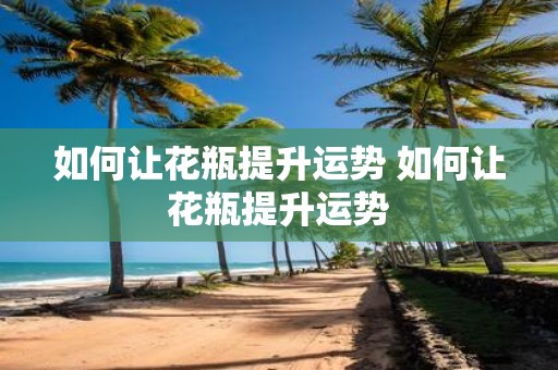 如何让花瓶提升运势 如何让花瓶提升运势