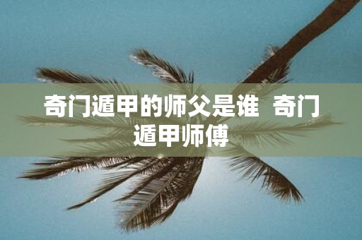 奇门遁甲的师父是谁 奇门遁甲师傅