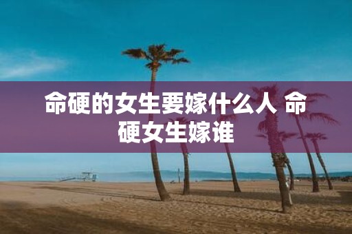 命硬的女生要嫁什么人 命硬女生嫁谁