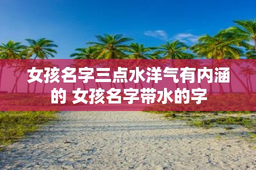 女孩名字三点水洋气有内涵的 女孩名字带水的字