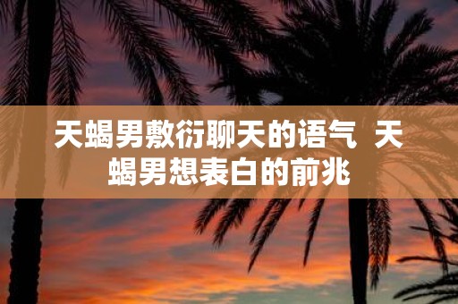 天蝎男敷衍聊天的语气 天蝎男想表白的前兆
