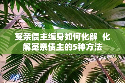 冤亲债主缠身如何化解 化解冤亲债主的5种方法