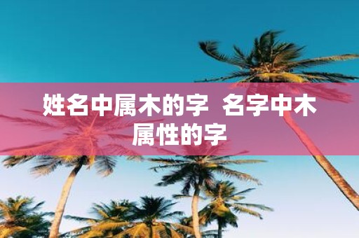 姓名中属木的字 名字中木属性的字
