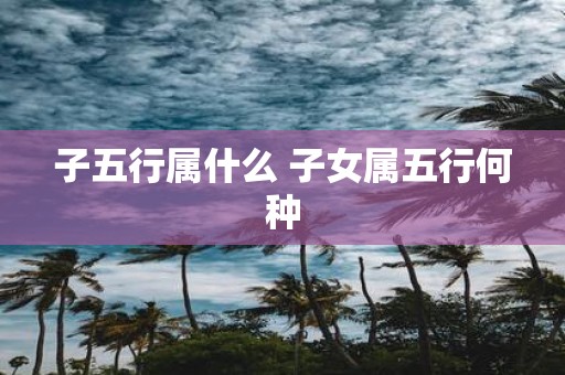 子五行属什么 子女属五行何种